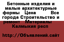 Бетонные изделия и малые архитектурные формы › Цена ­ 999 - Все города Строительство и ремонт » Материалы   . Калмыкия респ.